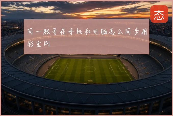 同一账号在手机和电脑怎么同步用彩金网