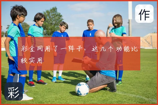 彩金网用了一阵子，这几个功能比较实用